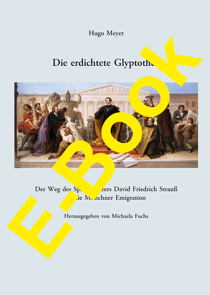 Meyer, Hugo - Die erdichtete Glyptothek. Der Weg des Spätaufklärers David Friedrich Strauß in die Münchner Emigration