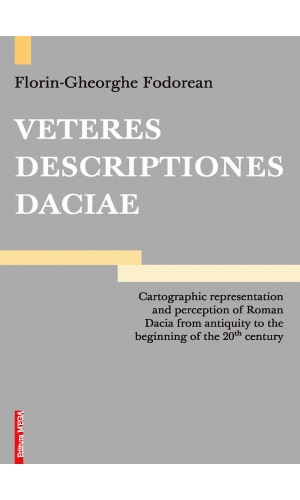 Fodorean, Florin-Gheorghe : VETERES DESCRIPTIONES DACIAE. Cartographic representation and perception of Roman Dacia from antiquity to the beginning of the 20th century
