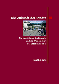 Jahn, Harald A. : Die Zukunft der Städte. Die französische Straßenbahn und die Wiedergeburt des urbanen Raumes Jahn, Harald A. : Die Zukunft der Städte. Die französische Straßenbahn und die Wiedergeburt des urbanen Raumes