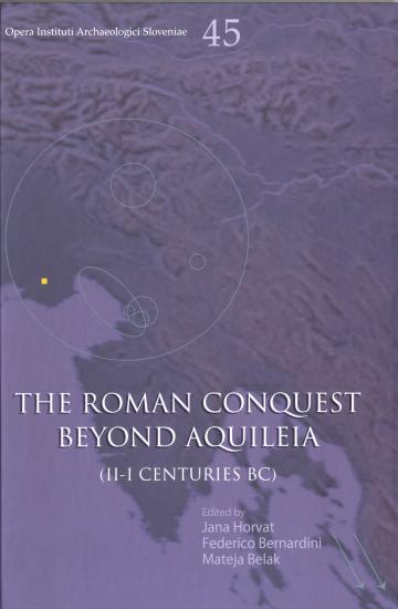 Horvat, Jana – Federico Bernardini  – Mateja Belak : The Roman conquest beyond Aquileia (II-I centuries BC)
