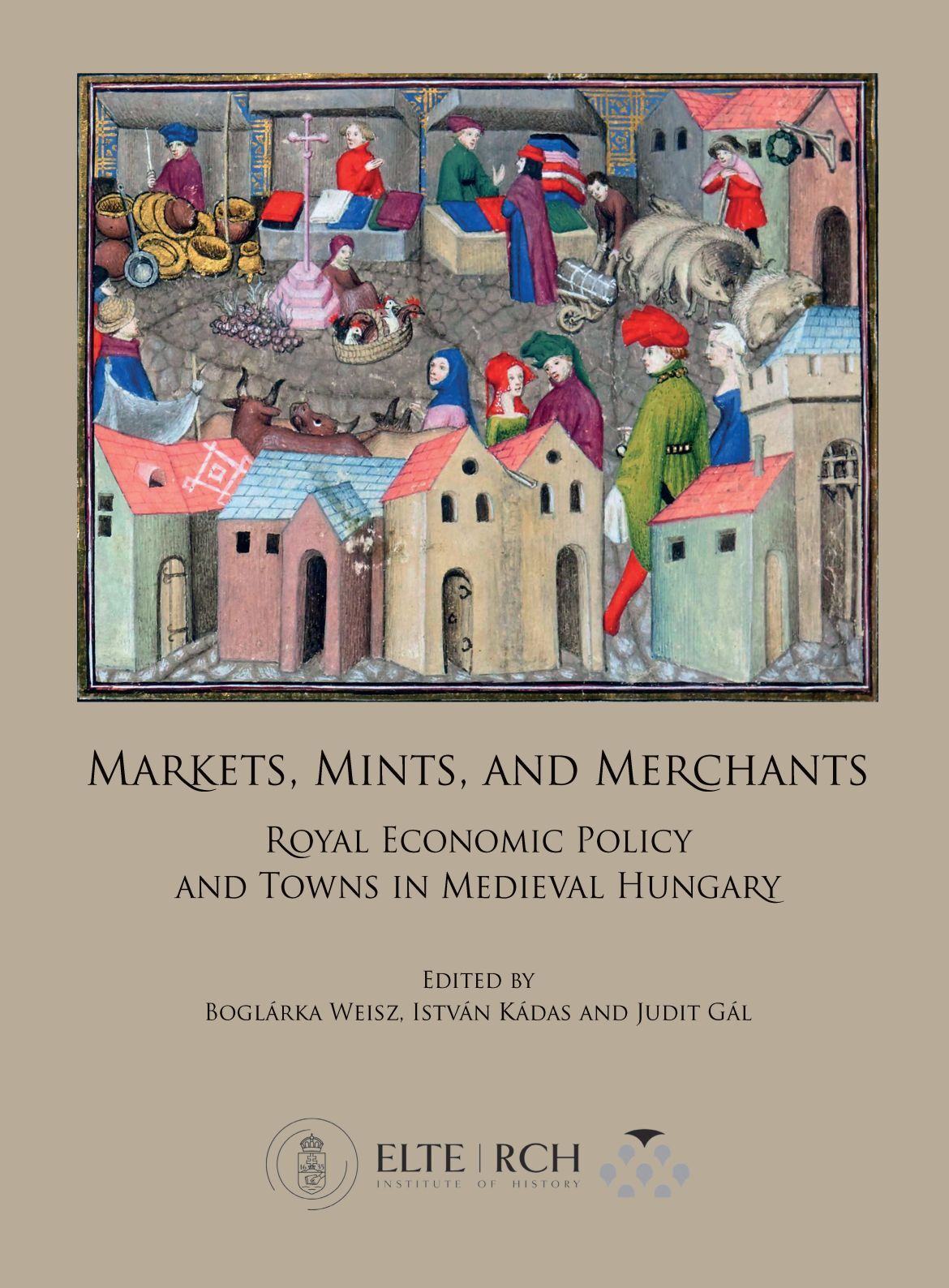 Weisz, Boglárka – István Kádas – Judit Gál (eds.) : Markets, Mints, and Merchants. Royal Economic Policy and Towns in Medieval Hungary