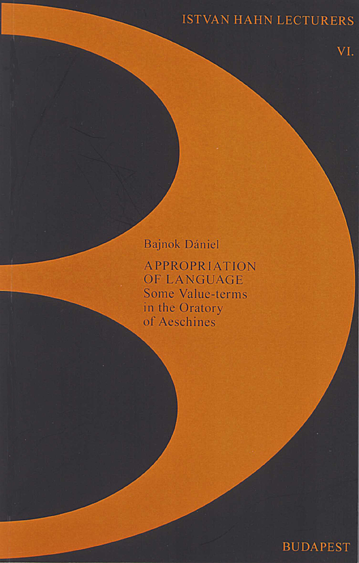 Bajnok, Dániel : Appropriation of Language. Some Value-terms in the Oratory of Aeschines